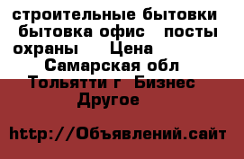 строительные бытовки, бытовка офис,  посты охраны,  › Цена ­ 55 000 - Самарская обл., Тольятти г. Бизнес » Другое   